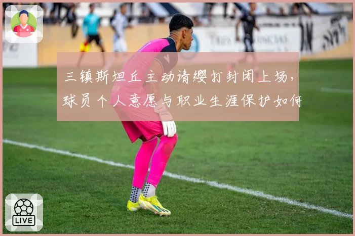 三镇斯坦丘主动请缨打封闭上场,球员个人意愿与职业生涯保护如何平衡