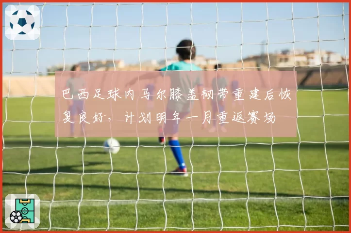 巴西足球内马尔膝盖韧带重建后恢复良好，计划明年一月重返赛场