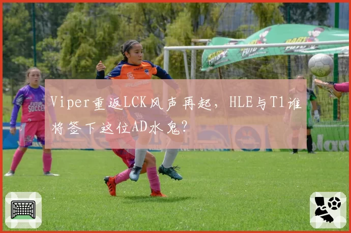 Viper重返LCK风声再起，HLE与T1谁将签下这位AD水鬼？