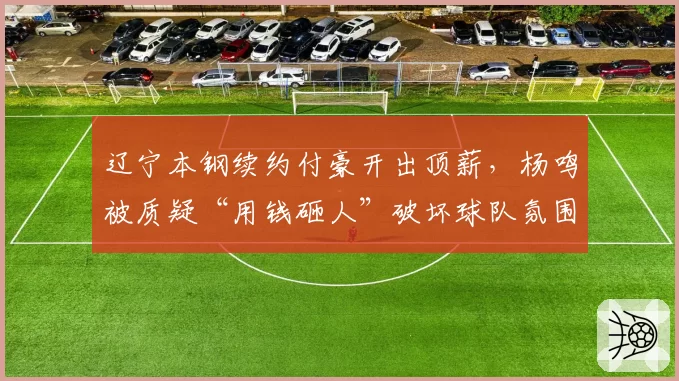 辽宁本钢续约付豪开出顶薪,杨鸣被质疑“用钱砸人”破坏球队氛围