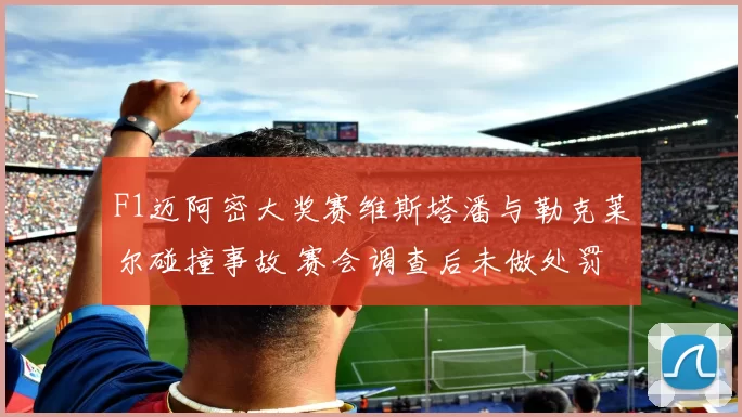 F1迈阿密大奖赛维斯塔潘与勒克莱尔碰撞事故 赛会调查后未做处罚