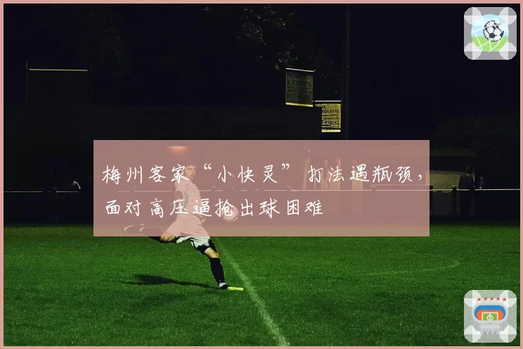 梅州客家“小快灵”打法遇瓶颈,面对高压逼抢出球困难