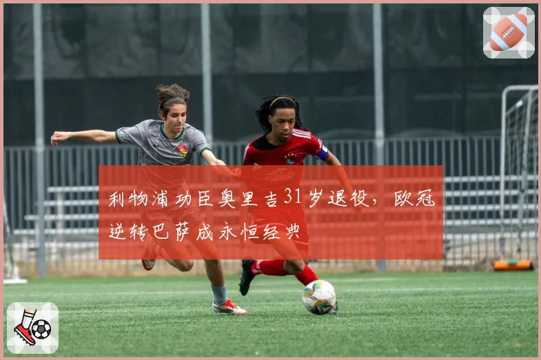 利物浦功臣奥里吉31岁退役,欧冠逆转巴萨成永恒经典