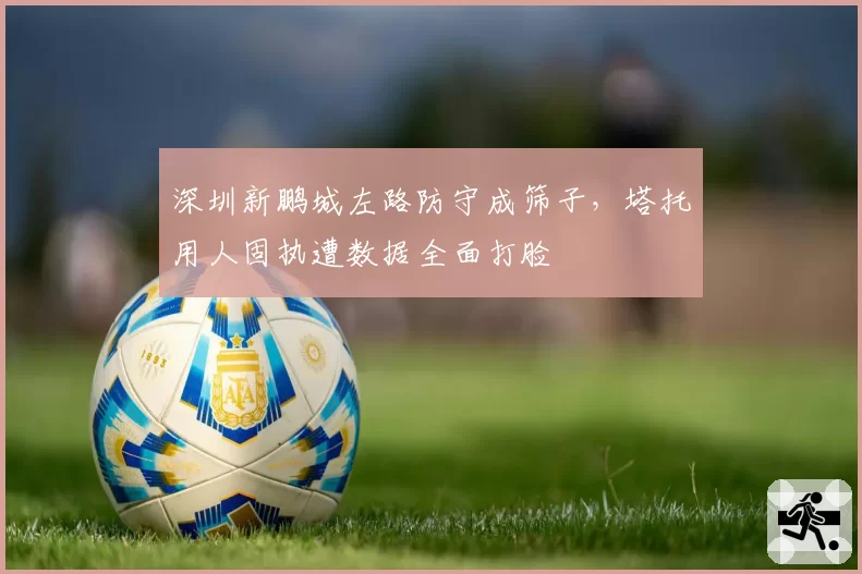 深圳新鹏城左路防守成筛子，塔托用人固执遭数据全面打脸