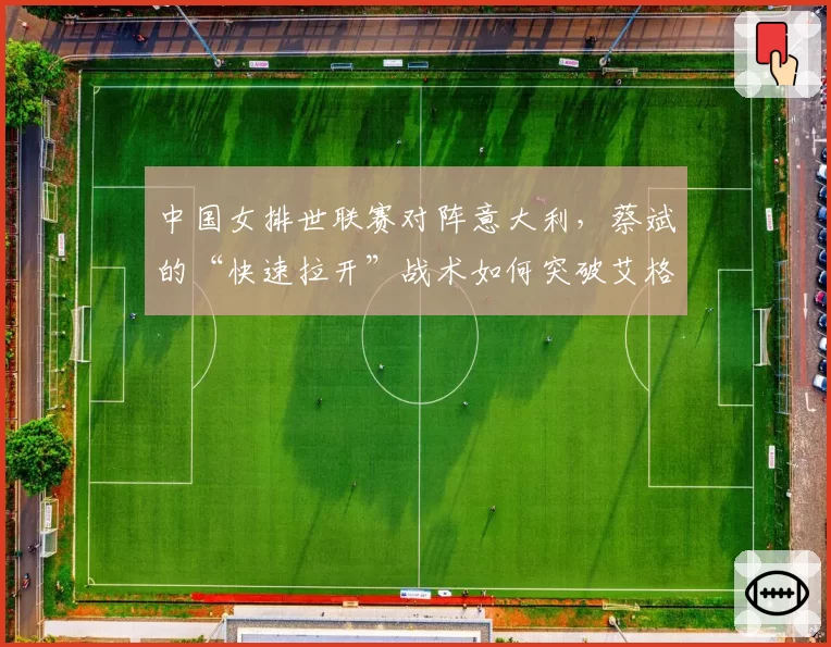 中国女排世联赛对阵意大利，蔡斌的“快速拉开”战术如何突破艾格努的高拦网？