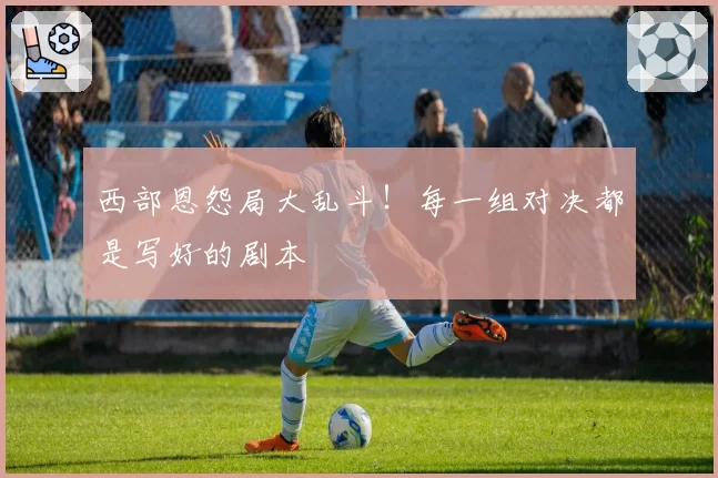 西部恩怨局大乱斗！每一组对决都是写好的剧本