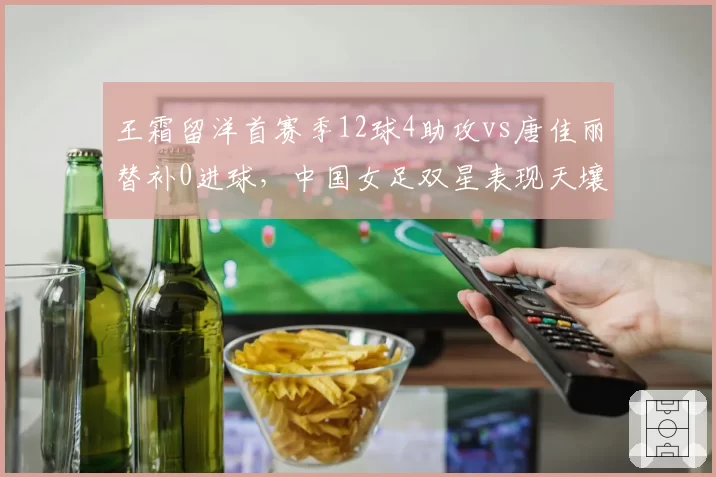 王霜留洋首赛季12球4助攻vs唐佳丽替补0进球，中国女足双星表现天壤之别