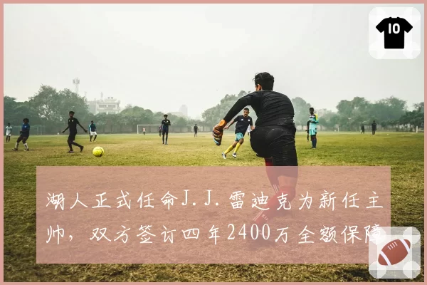 湖人正式任命J.J.雷迪克为新任主帅,双方签订四年2400万全额保障合同