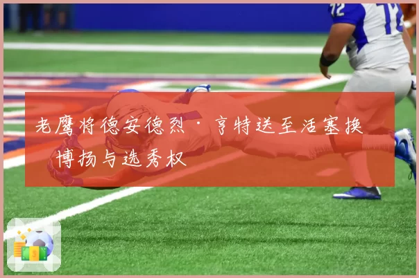 老鹰将德安德烈·亨特送至活塞换取博扬与选秀权