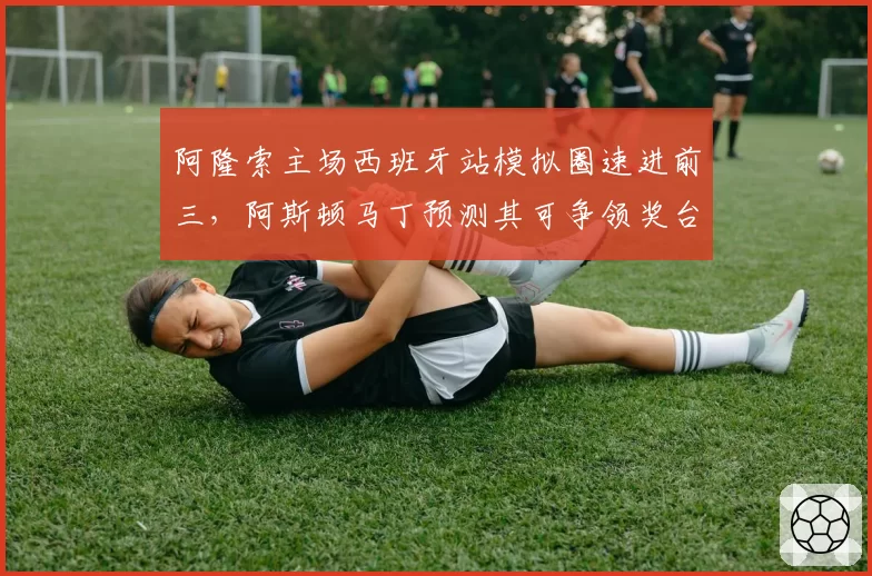 阿隆索主场西班牙站模拟圈速进前三，阿斯顿马丁预测其可争领奖台
