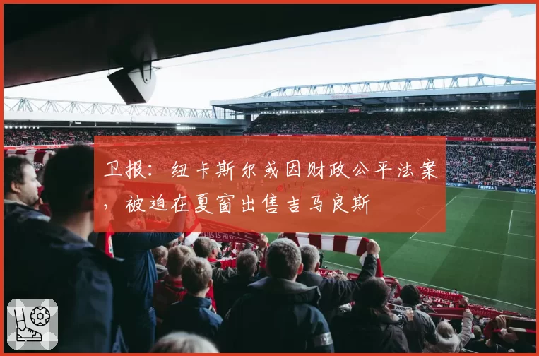 卫报:纽卡斯尔或因财政公平法案,被迫在夏窗出售吉马良斯