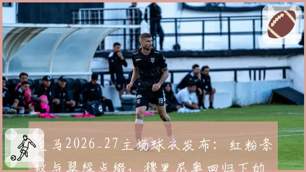 皇马2026_27主场球衣发布：红粉条纹与翠绿点缀，穆里尼奥回归下的复古革新