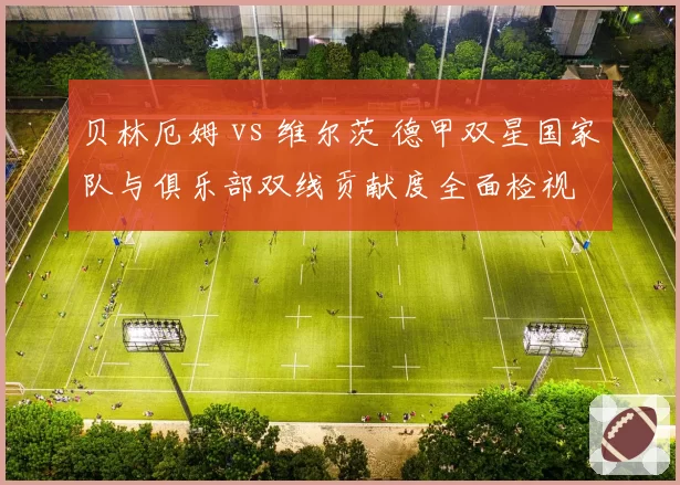 贝林厄姆 vs 维尔茨 德甲双星国家队与俱乐部双线贡献度全面检视