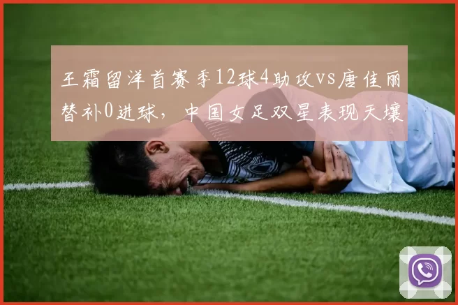王霜留洋首赛季12球4助攻vs唐佳丽替补0进球，中国女足双星表现天壤之别