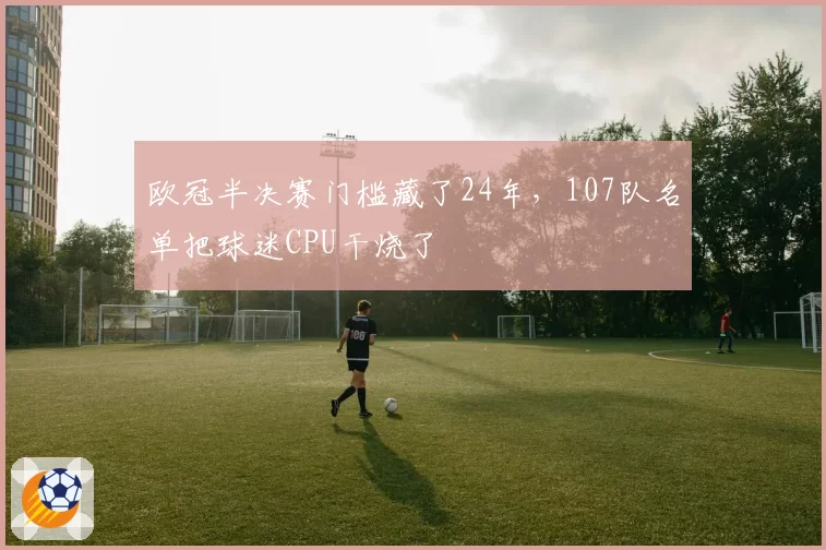 欧冠半决赛门槛藏了24年，107队名单把球迷CPU干烧了