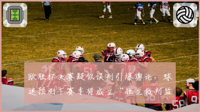欧联杯决赛疑似误判引爆舆论,球迷预测下赛季将成立“独立裁判监督组”