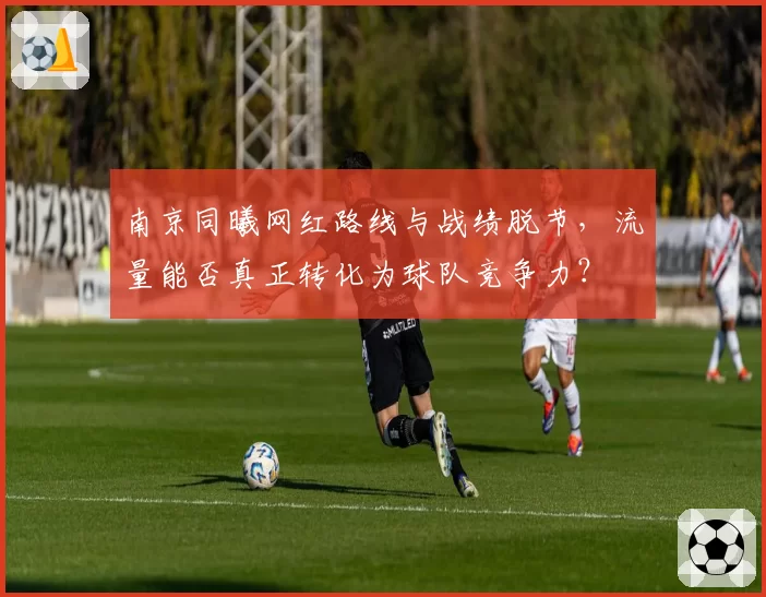 南京同曦网红路线与战绩脱节，流量能否真正转化为球队竞争力？