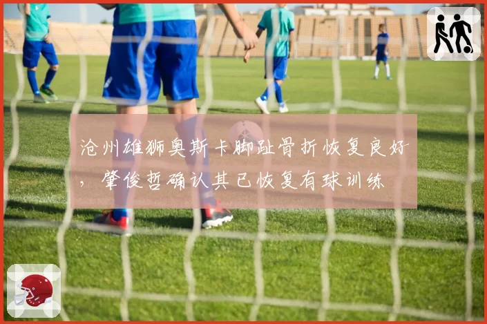 沧州雄狮奥斯卡脚趾骨折恢复良好，肇俊哲确认其已恢复有球训练