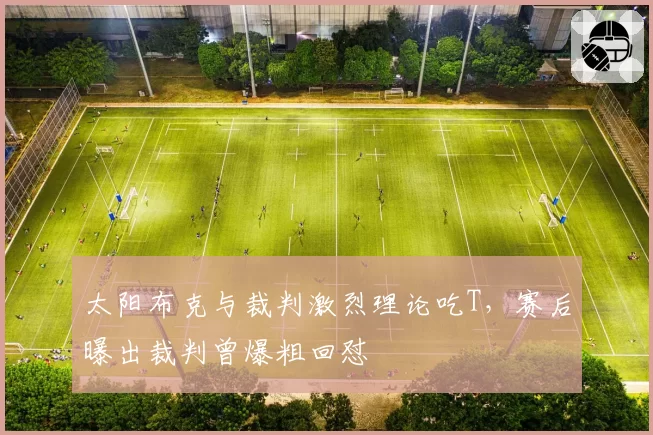 太阳布克与裁判激烈理论吃T，赛后曝出裁判曾爆粗回怼
