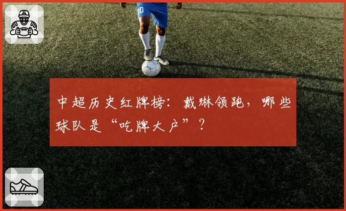 中超历史红牌榜：戴琳领跑，哪些球队是“吃牌大户”？