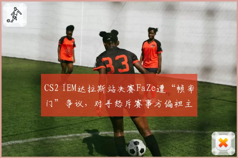 CS2 IEM达拉斯站决赛FaZe遭“帧率门”争议，对手怒斥赛事方偏袒主场战队