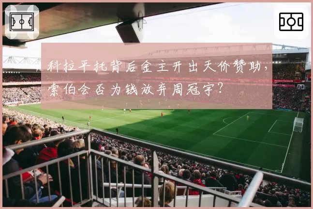 科拉平托背后金主开出天价赞助,索伯会否为钱放弃周冠宇?