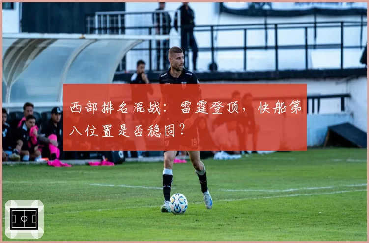 西部排名混战:雷霆登顶,快船第八位置是否稳固?