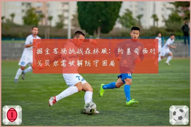 掘金客场挑战森林狼：约基奇面对戈贝尔需破解防守困局