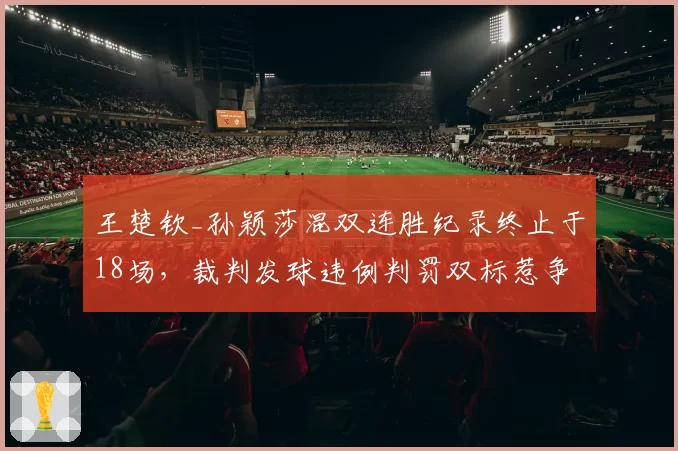 王楚钦_孙颖莎混双连胜纪录终止于18场，裁判发球违例判罚双标惹争议
