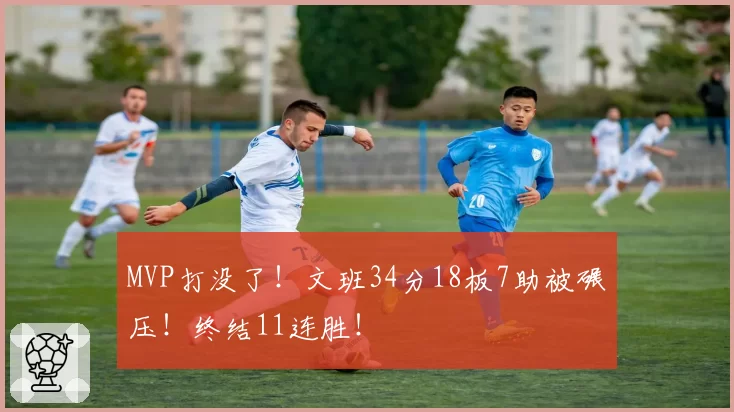 MVP打没了!文班34分18板7助被碾压!终结11连胜!