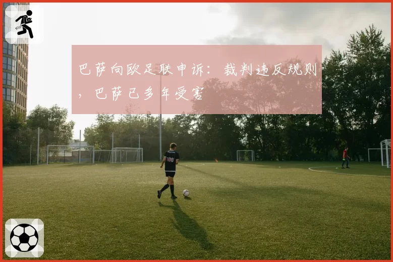 巴萨向欧足联申诉:裁判违反规则,巴萨已多年受害
