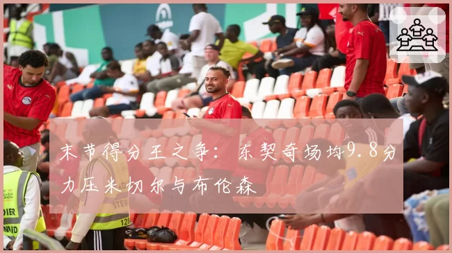末节得分王之争：东契奇场均9.8分力压米切尔与布伦森