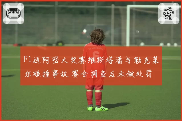 F1迈阿密大奖赛维斯塔潘与勒克莱尔碰撞事故 赛会调查后未做处罚