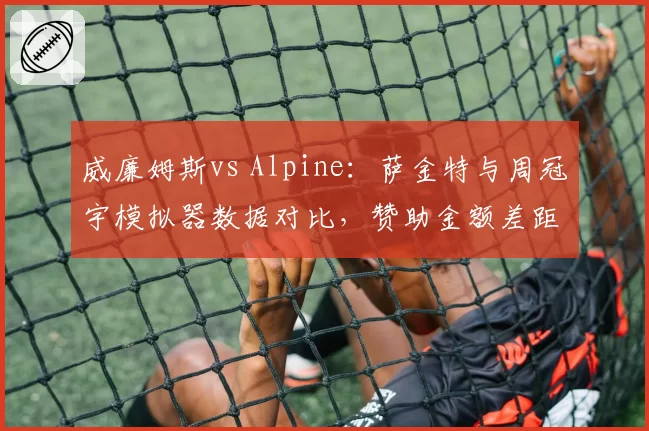 威廉姆斯vs Alpine：萨金特与周冠宇模拟器数据对比，赞助金额差距或决定谁先签约