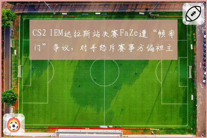 CS2 IEM达拉斯站决赛FaZe遭“帧率门”争议，对手怒斥赛事方偏袒主场战队