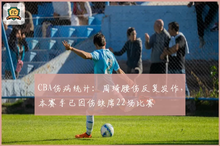 CBA伤病统计：周琦腰伤反复发作，本赛季已因伤缺席22场比赛