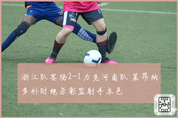浙江队客场2-1力克河南队 莱昂纳多补时绝杀彰显射手本色